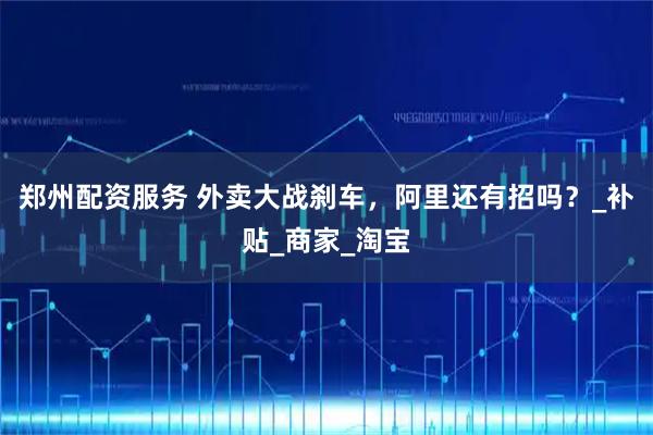 郑州配资服务 外卖大战刹车，阿里还有招吗？_补贴_商家_淘宝