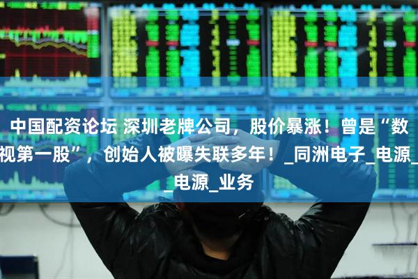 中国配资论坛 深圳老牌公司，股价暴涨！曾是“数字电视第一股”，创始人被曝失联多年！_同洲电子_电源_业务