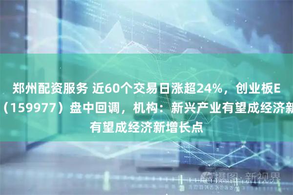 郑州配资服务 近60个交易日涨超24%，创业板ETF天弘（159977）盘中回调，机构：新兴产业有望成经济新增长点
