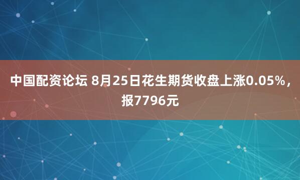 中国配资论坛 8月25日花生期货收盘上涨0.05%，报7796元