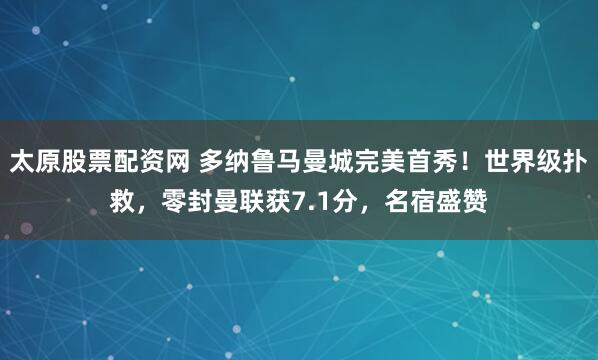 太原股票配资网 多纳鲁马曼城完美首秀！世界级扑救，零封曼联获7.1分，名宿盛赞