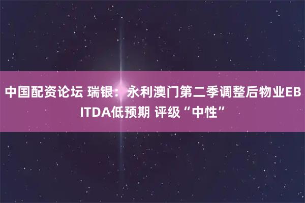 中国配资论坛 瑞银：永利澳门第二季调整后物业EBITDA低预期 评级“中性”