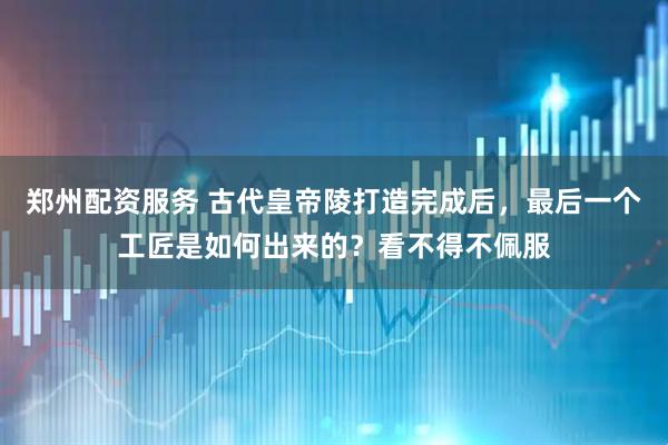 郑州配资服务 古代皇帝陵打造完成后，最后一个工匠是如何出来的？看不得不佩服