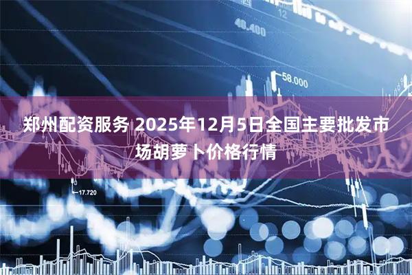 郑州配资服务 2025年12月5日全国主要批发市场胡萝卜价格行情