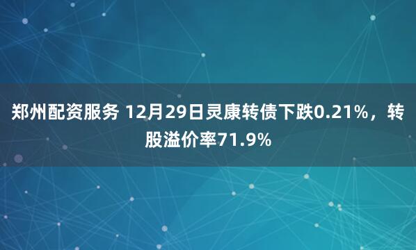 郑州配资服务 12月29日灵康转债下跌0.21%，转股溢价率71.9%